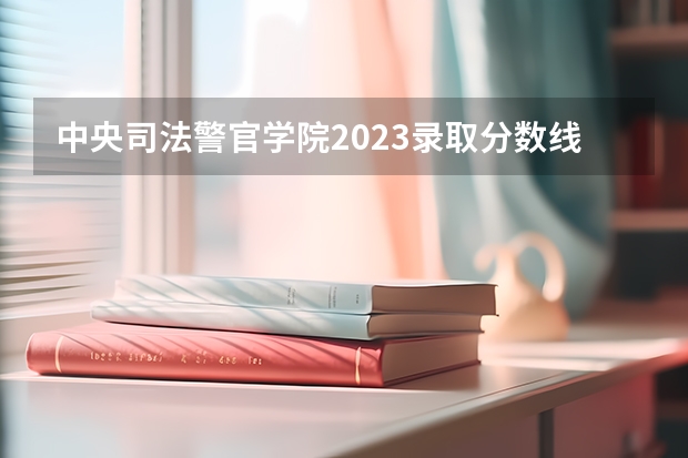 中央司法警官学院2023录取分数线（浙江警察学院录取分数线2023）