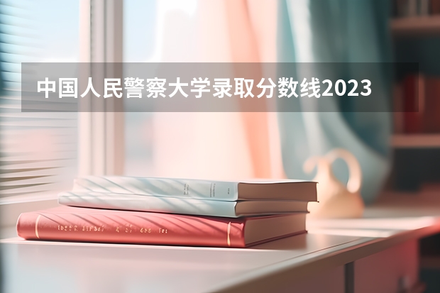 中国人民警察大学录取分数线2023 人民警察大学录取分数线