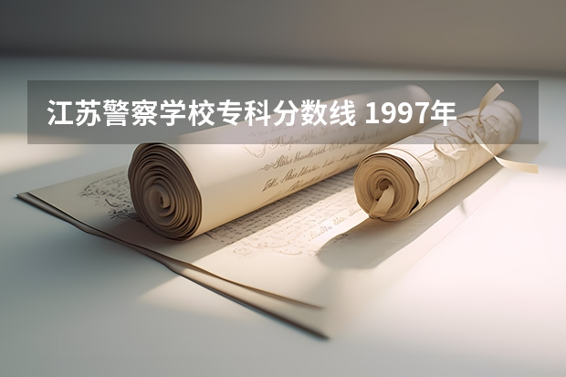 江苏警察学校专科分数线 1997年江苏公安专科学校录取分数线