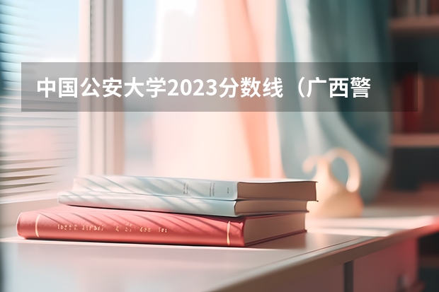 中国公安大学2023分数线（广西警察学院分数线）