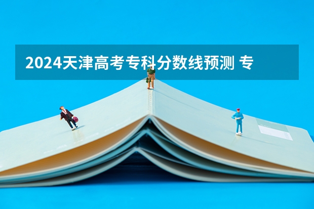 2024天津高考专科分数线预测 专科线预计是多少