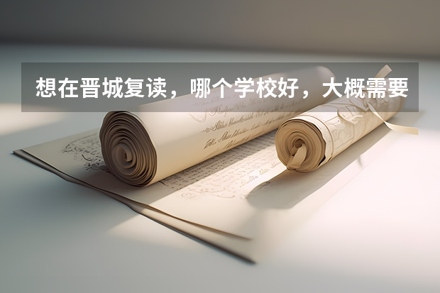 想在晋城复读，哪个学校好，大概需要多少钱，各位知道的回答下， 希望回答大概需要多少钱