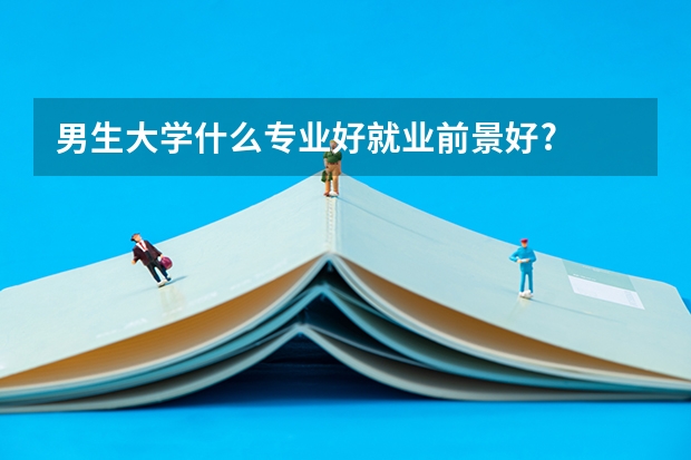 男生大学什么专业好就业前景好?