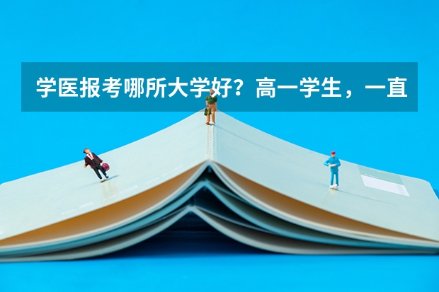 学医报考哪所大学好？高一学生，一直没有自己的目标，各个分数线好点的大学（学医考名牌大学的分数线）