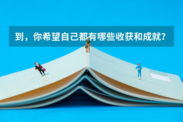 到，你希望自己都有哪些收获和成就？