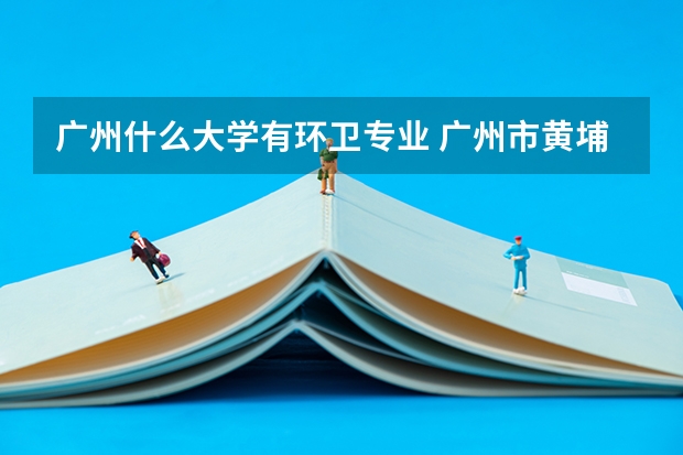 广州什么大学有环卫专业 广州市黄埔区环卫美化服务中心待遇