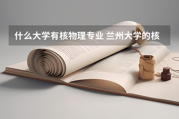 什么大学有核物理专业 兰州大学的核物理专业，它是不是位列于全国前几名？