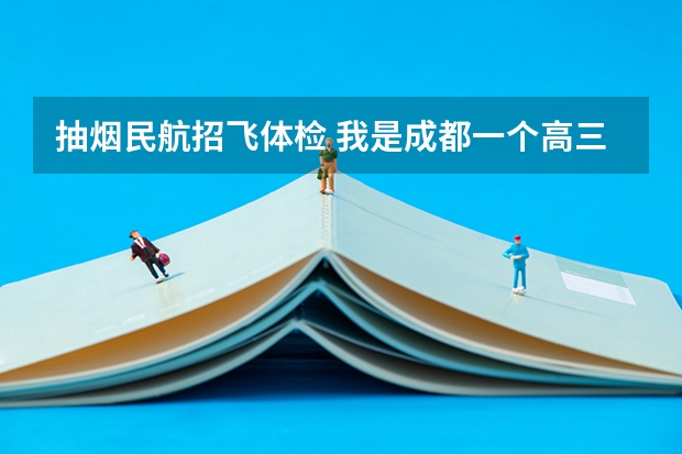 抽烟民航招飞体检 我是成都一个高三应届生，最近学校正在进行招飞，空军已经来过了，我...