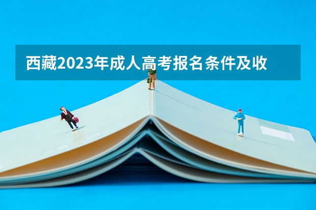 西藏2023年成人高考报名条件及收费标准? 2023西藏成人高考报名时间和考试时间?