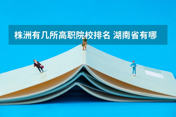 株洲有几所高职院校排名 湖南省有哪几所士官学校?