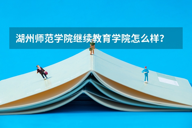 湖州师范学院继续教育学院怎么样?