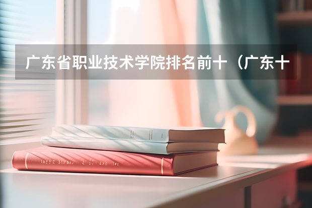 广东省职业技术学院排名前十（广东十大专科学校排名）