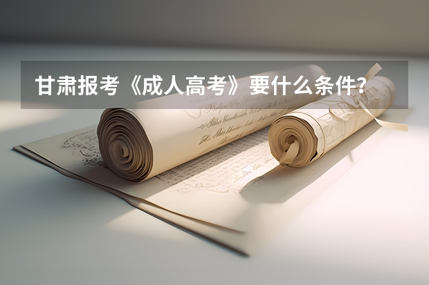 甘肃报考《成人高考》要什么条件？