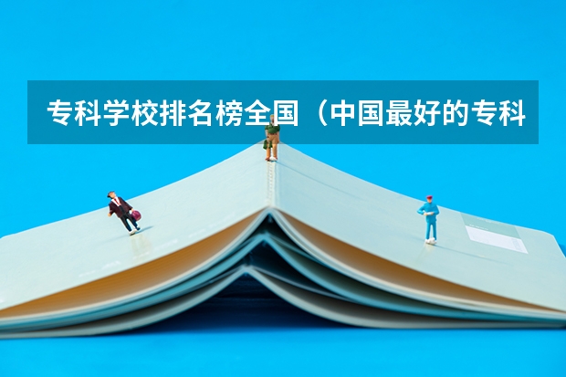 专科学校排名榜全国（中国最好的专科是哪几所学校）