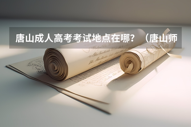 唐山成人高考考试地点在哪？（唐山师范学院成人高考报名入口？）