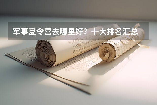军事夏令营去哪里好？十大排名汇总