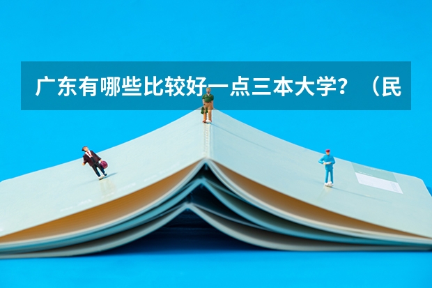 广东有哪些比较好一点三本大学？（民办本科）