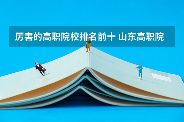 厉害的高职院校排名前十 山东高职院校排行榜