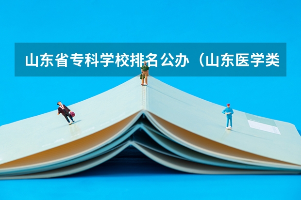 山东省专科学校排名公办（山东医学类专科排名）