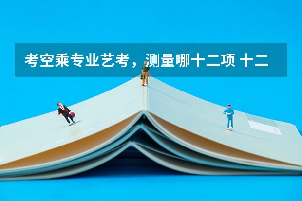 考空乘专业艺考，测量哪十二项 十二月份就参加艺考了，我最最担心的就是声乐，高音是挤出来的，没法打开头腔，声音也不知道怎样往后靠...