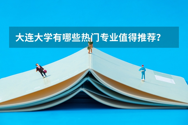 大连大学有哪些热门专业值得推荐？