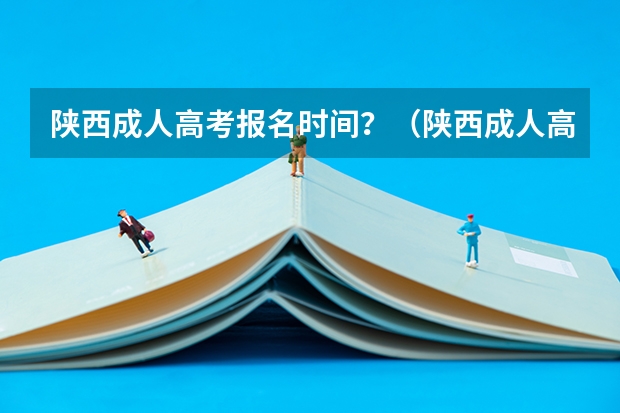 陕西成人高考报名时间？（陕西成人高考报名官网登陆入口？）
