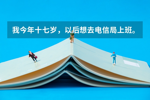我今年十七岁，以后想去电信局上班。我适合去学什么专业呢？