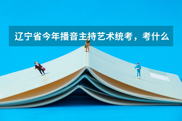 辽宁省今年播音主持艺术统考，考什么？