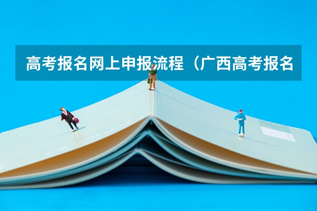 高考报名网上申报流程（广西高考报名流程）