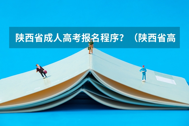 陕西省成人高考报名程序？（陕西省高考报名条件？）