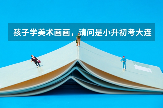 孩子学美术画画，请问是小升初考大连15中美校好，还是初升高考大连15中美校高中班好呢
