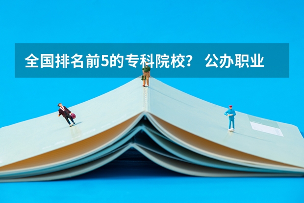 全国排名前5的专科院校？ 公办职业学校排名