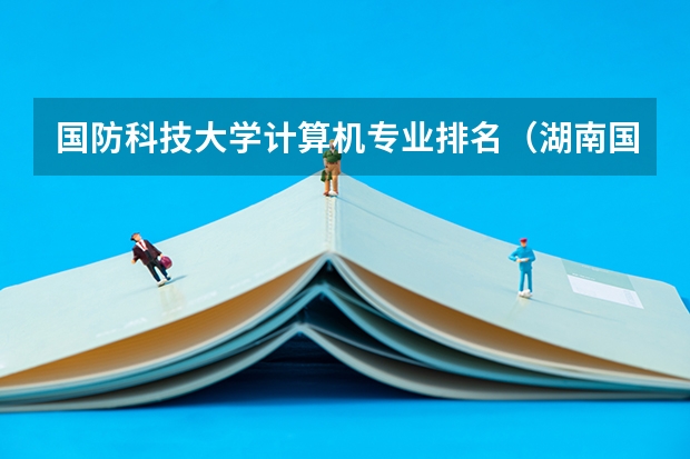 国防科技大学计算机专业排名（湖南国防工业职业技术学院王牌专业排名一览表）
