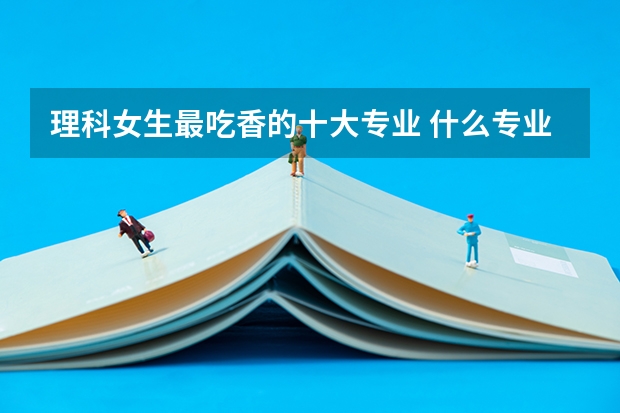 理科女生最吃香的十大专业 什么专业发展前景好
