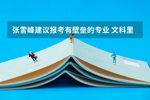 张雪峰建议报考有壁垒的专业 文科里面最有技术壁垒的专业