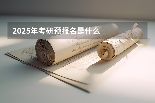 2025年考研预报名是什么