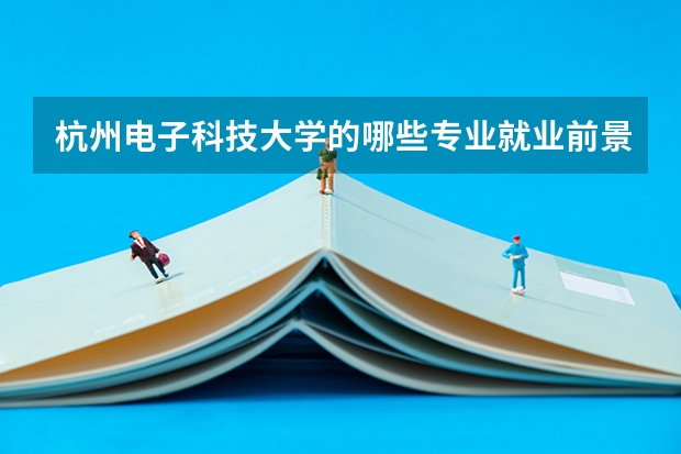 杭州电子科技大学的哪些专业就业前景很好？
