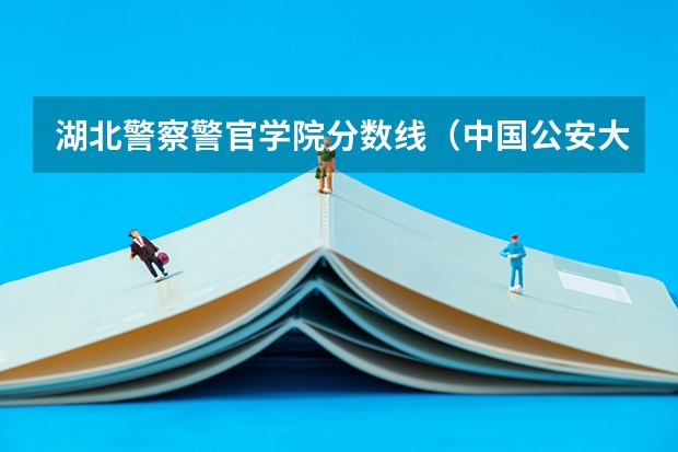 湖北警察警官学院分数线（中国公安大学2023分数线）