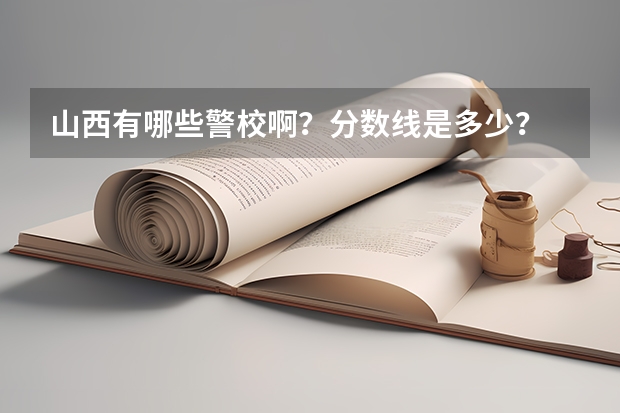 山西有哪些警校啊？分数线是多少？