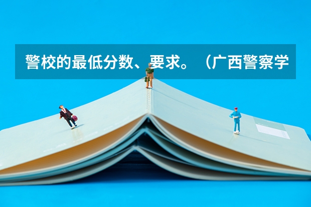 警校的最低分数、要求。（广西警察学院2023年入警分数线）