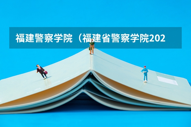 福建警察学院（福建省警察学院2023年招生分数线）