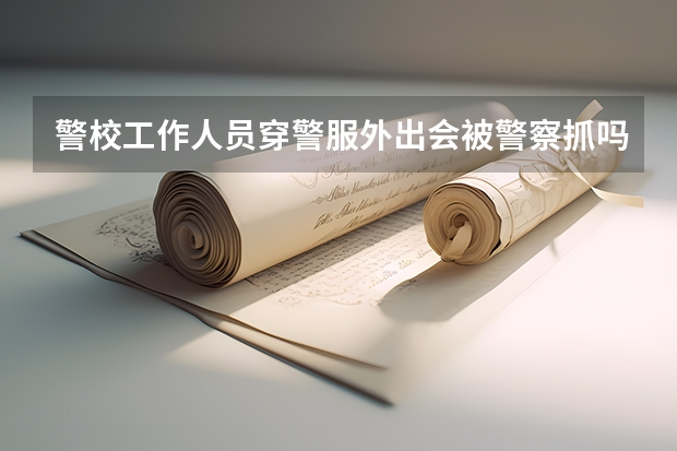警校工作人员穿警服外出会被警察抓吗？