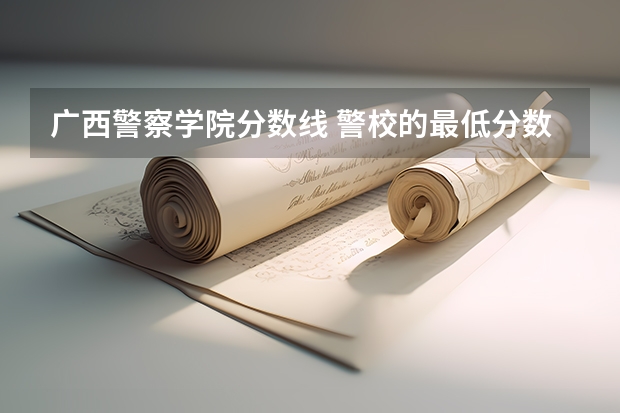 广西警察学院分数线 警校的最低分数、要求。