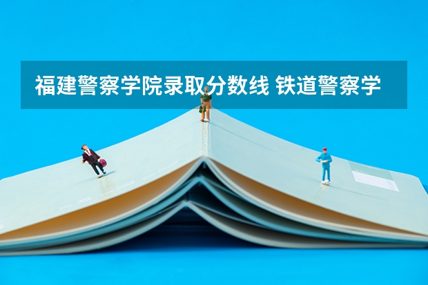 福建警察学院录取分数线 铁道警察学院提前批分数线