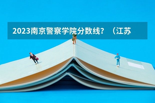 2023南京警察学院分数线？（江苏警官学校分数线）
