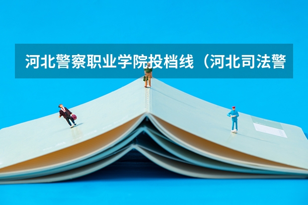 河北警察职业学院投档线（河北司法警官职业学院分数线）