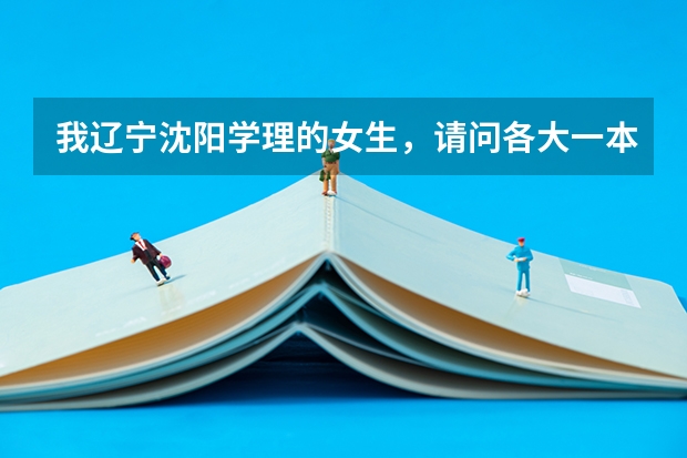 我辽宁沈阳学理的女生，请问各大一本军校的录取分数线是多少？越多学校的越好！谢谢！