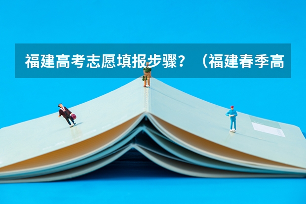 福建高考志愿填报步骤?(福建春季高考志愿填报流程?)