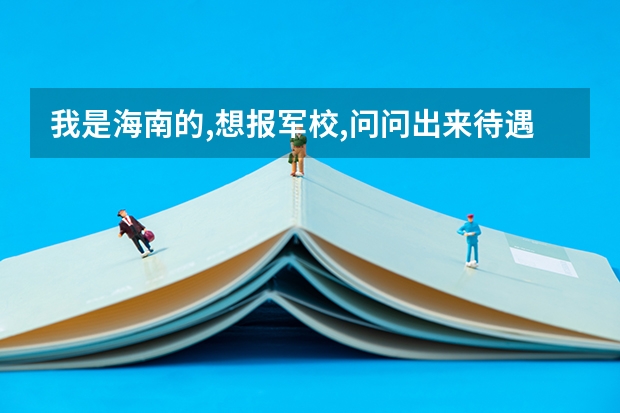 我是海南的,想报军校,问问出来待遇（20年海南本科录取率）
