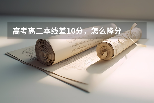 高考离二本线差10分，怎么降分